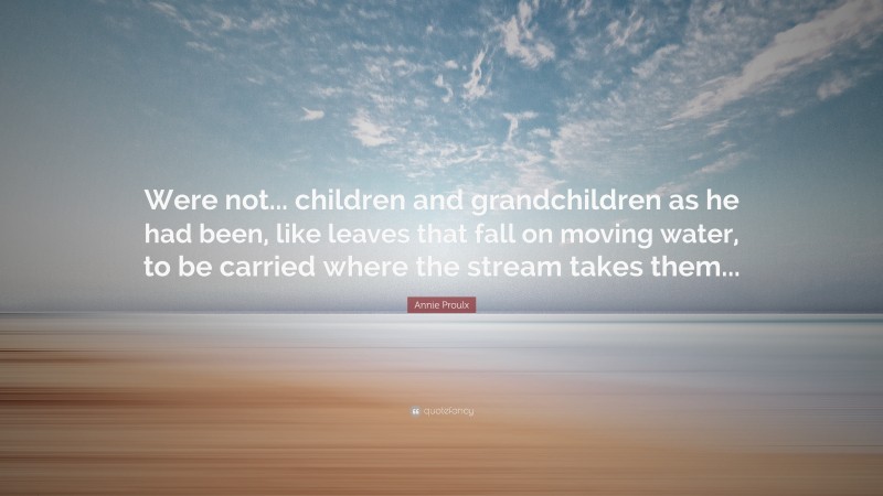 Annie Proulx Quote: “Were not... children and grandchildren as he had been, like leaves that fall on moving water, to be carried where the stream takes them...”