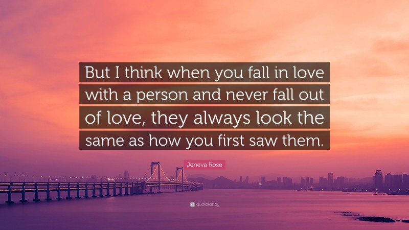 Jeneva Rose Quote: “But I think when you fall in love with a person and never fall out of love, they always look the same as how you first saw them.”