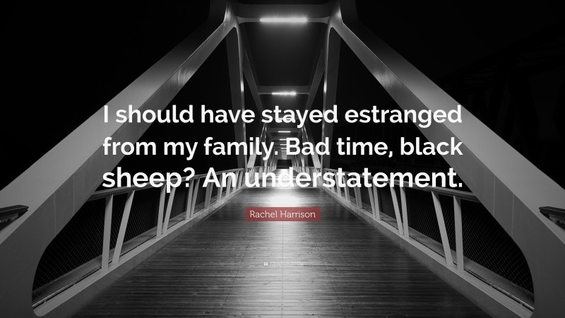 Rachel Harrison Quote: “I should have stayed estranged from my family. Bad time, black sheep? An understatement.”
