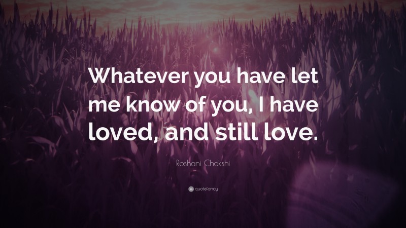 Roshani Chokshi Quote: “Whatever you have let me know of you, I have loved, and still love.”