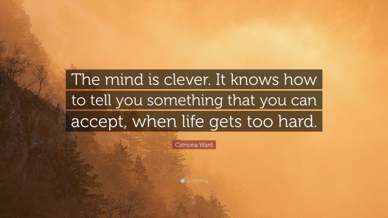 Catriona Ward Quote: “The mind is clever. It knows how to tell you something that you can accept, when life gets too hard.”