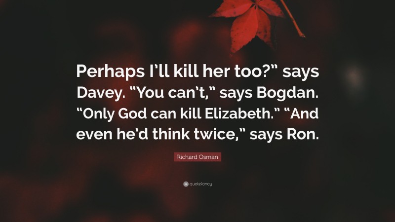 Richard Osman Quote: “Perhaps I’ll kill her too?” says Davey. “You can’t,” says Bogdan. “Only God can kill Elizabeth.” “And even he’d think twice,” says Ron.”