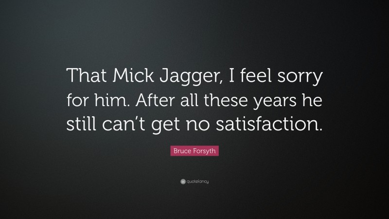 Bruce Forsyth Quote: “That Mick Jagger, I feel sorry for him. After all these years he still can’t get no satisfaction.”