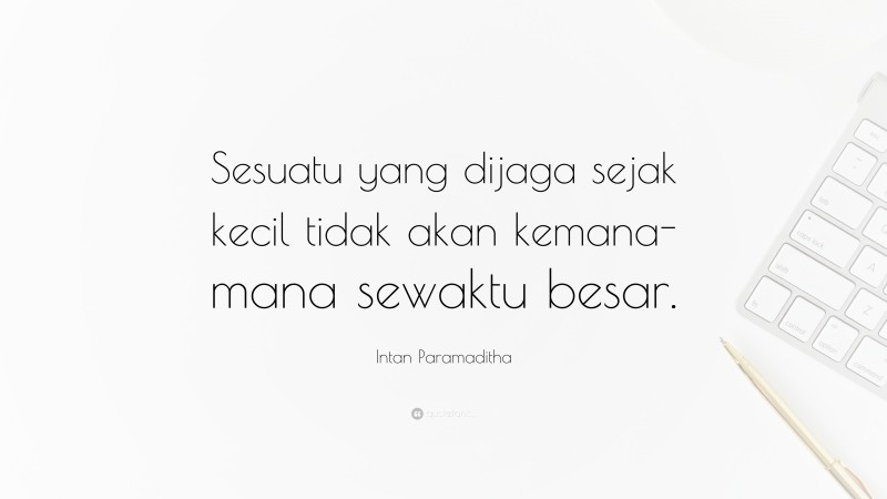 Intan Paramaditha Quote: “Sesuatu yang dijaga sejak kecil tidak akan kemana-mana sewaktu besar.”