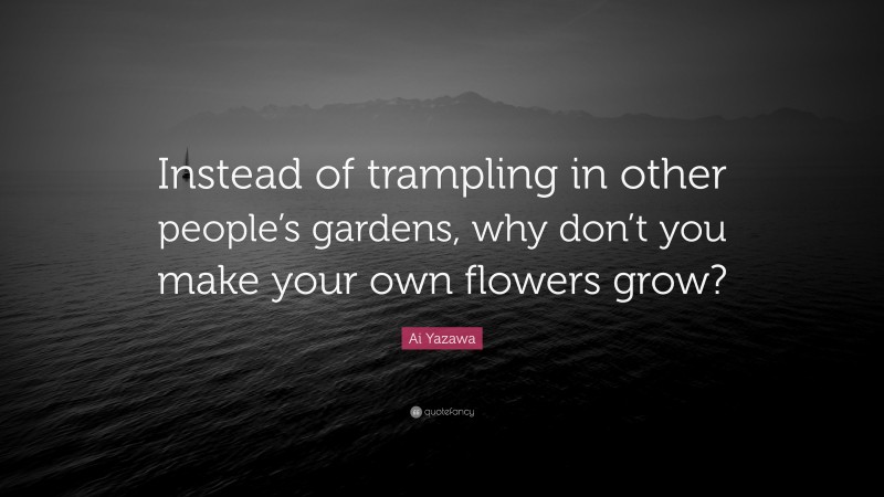 Ai Yazawa Quote: “Instead of trampling in other people’s gardens, why don’t you make your own flowers grow?”