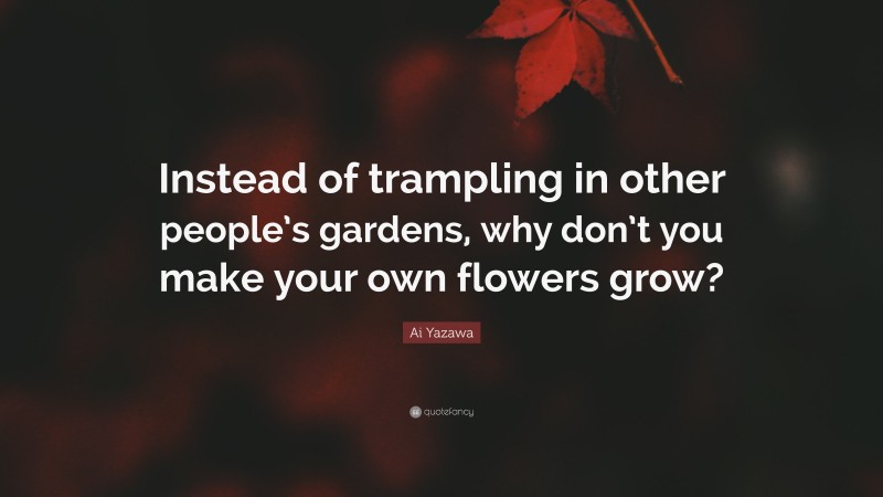Ai Yazawa Quote: “Instead of trampling in other people’s gardens, why don’t you make your own flowers grow?”