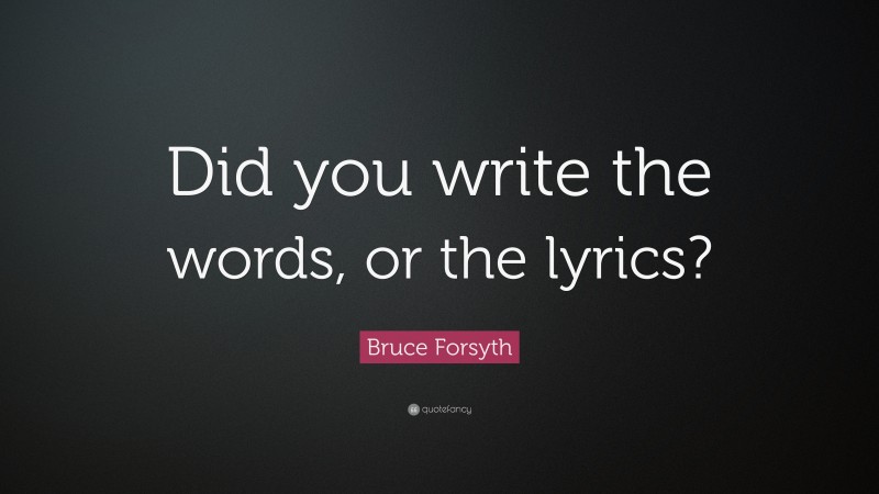 Bruce Forsyth Quote: “Did you write the words, or the lyrics?”