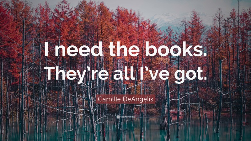 Camille DeAngelis Quote: “I need the books. They’re all I’ve got.”