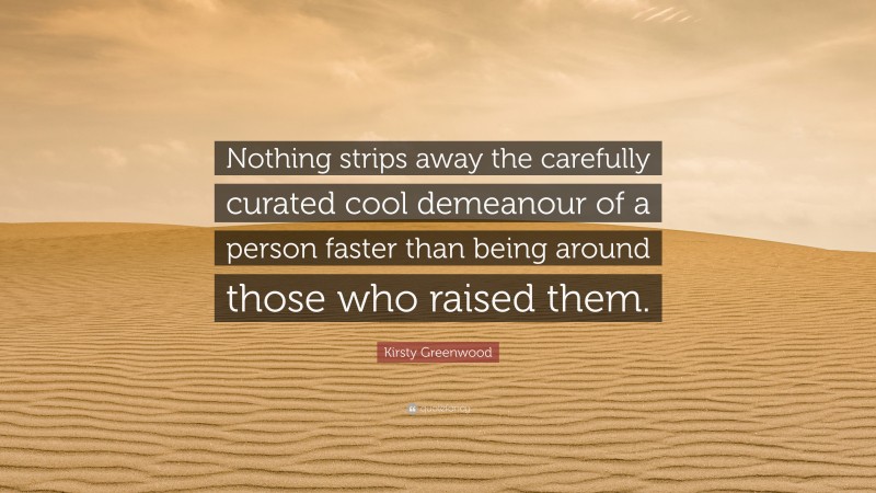 Kirsty Greenwood Quote: “Nothing strips away the carefully curated cool demeanour of a person faster than being around those who raised them.”