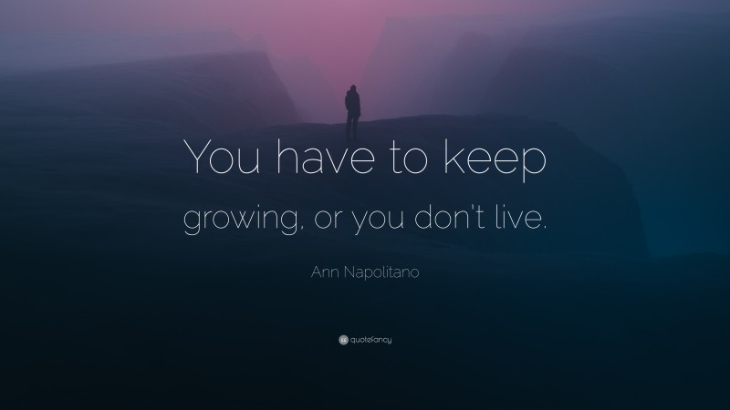 Ann Napolitano Quote: “You have to keep growing, or you don’t live.”