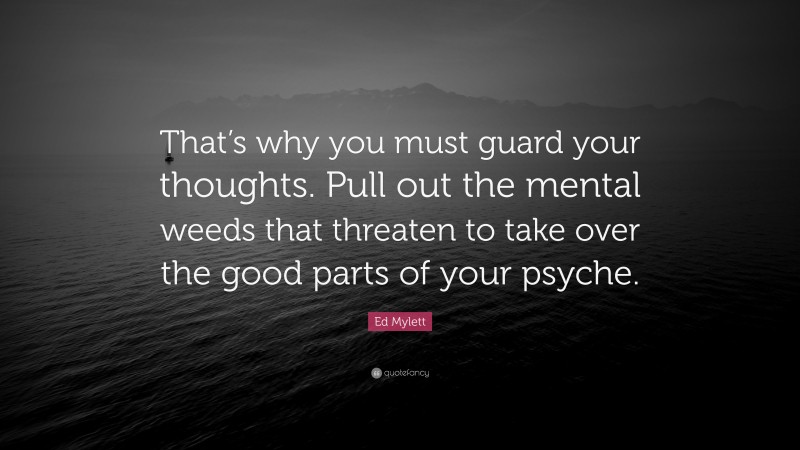 Ed Mylett Quote: “That’s why you must guard your thoughts. Pull out the mental weeds that threaten to take over the good parts of your psyche.”