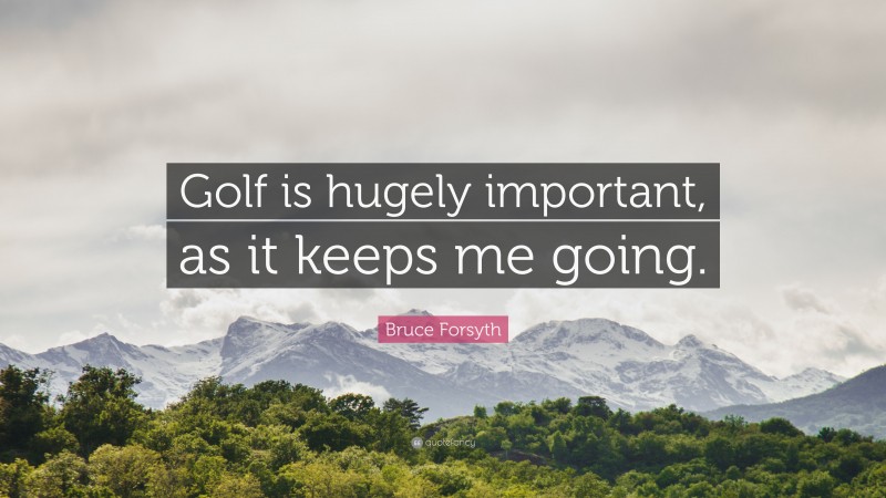 Bruce Forsyth Quote: “Golf is hugely important, as it keeps me going.”