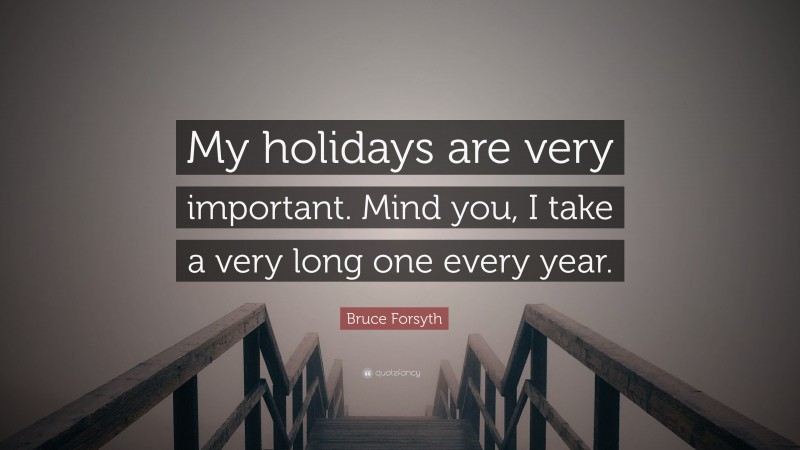 Bruce Forsyth Quote: “My holidays are very important. Mind you, I take a very long one every year.”
