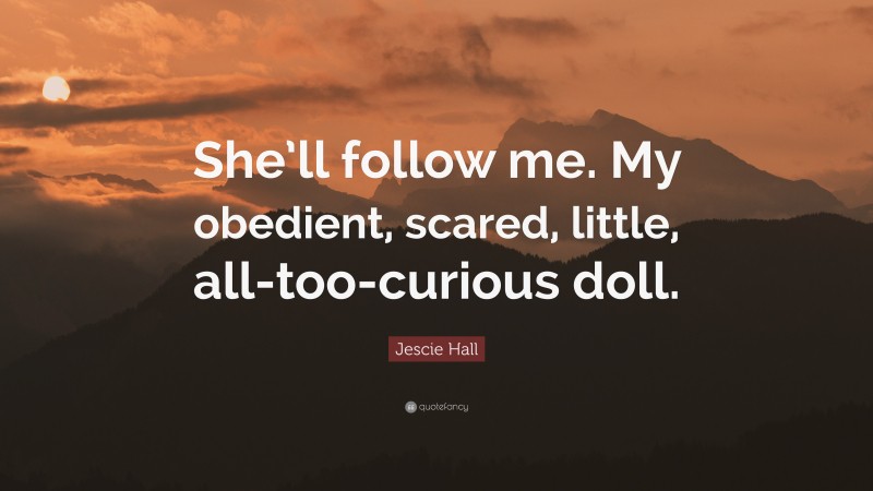 Jescie Hall Quote: “She’ll follow me. My obedient, scared, little, all-too-curious doll.”