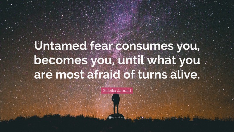 Suleika Jaouad Quote: “Untamed fear consumes you, becomes you, until what you are most afraid of turns alive.”