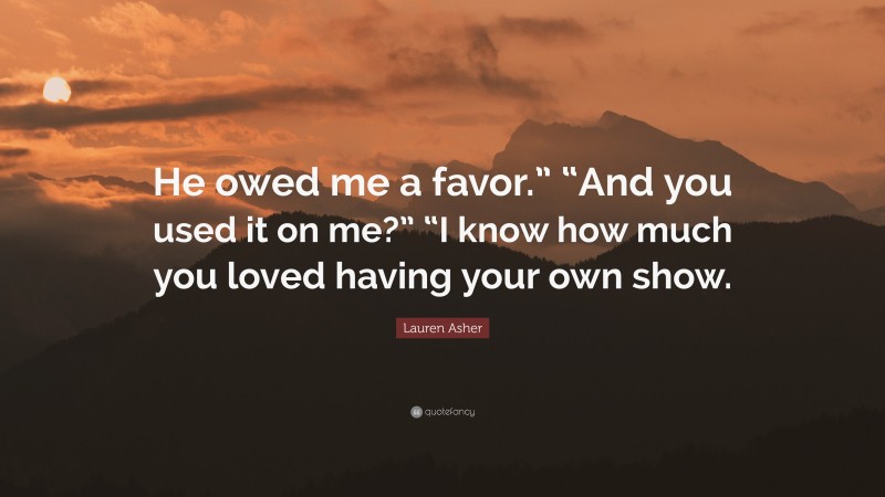 Lauren Asher Quote: “He owed me a favor.” “And you used it on me?” “I know how much you loved having your own show.”