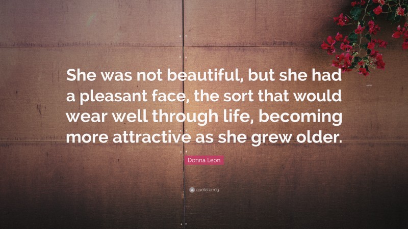 Donna Leon Quote: “She was not beautiful, but she had a pleasant face, the sort that would wear well through life, becoming more attractive as she grew older.”