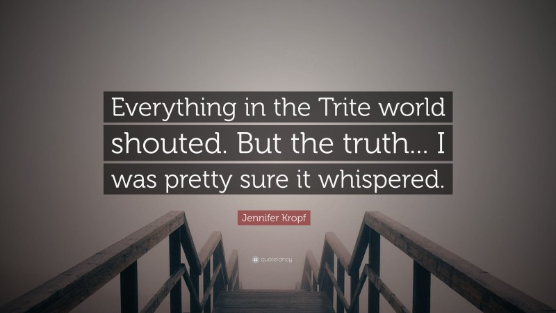 Jennifer Kropf Quote: “Everything in the Trite world shouted. But the truth... I was pretty sure it whispered.”