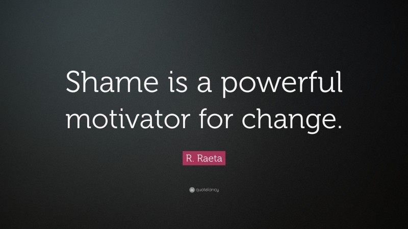 R. Raeta Quote: “Shame is a powerful motivator for change.”