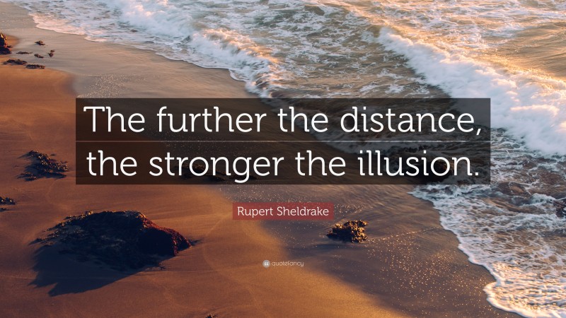Rupert Sheldrake Quote: “The further the distance, the stronger the illusion.”