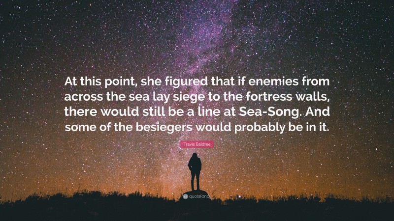 Travis Baldree Quote: “At this point, she figured that if enemies from across the sea lay siege to the fortress walls, there would still be a line at Sea-Song. And some of the besiegers would probably be in it.”
