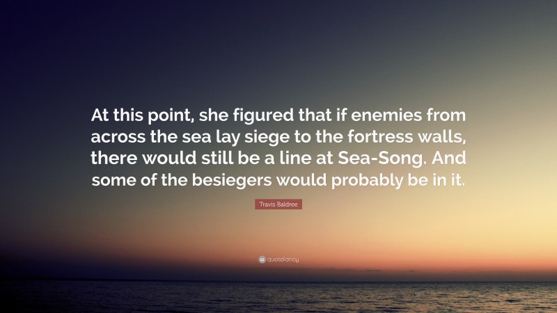 Travis Baldree Quote: “At this point, she figured that if enemies from across the sea lay siege to the fortress walls, there would still be a line at Sea-Song. And some of the besiegers would probably be in it.”