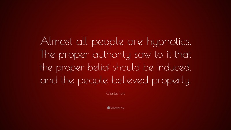 Charles Fort Quote: “Almost all people are hypnotics. The proper authority saw to it that the proper belief should be induced, and the people believed properly.”