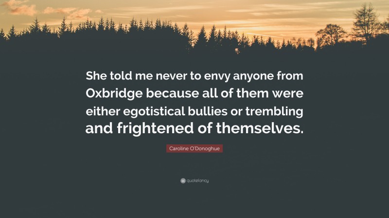 Caroline O'Donoghue Quote: “She told me never to envy anyone from Oxbridge because all of them were either egotistical bullies or trembling and frightened of themselves.”