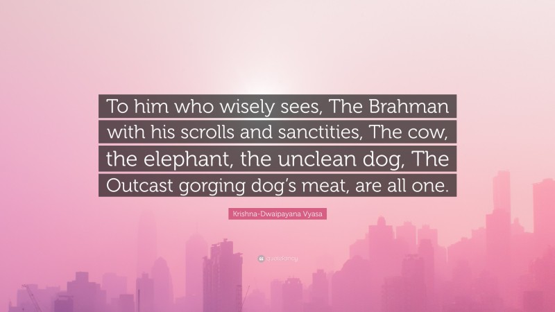 Krishna-Dwaipayana Vyasa Quote: “To him who wisely sees, The Brahman with his scrolls and sanctities, The cow, the elephant, the unclean dog, The Outcast gorging dog’s meat, are all one.”