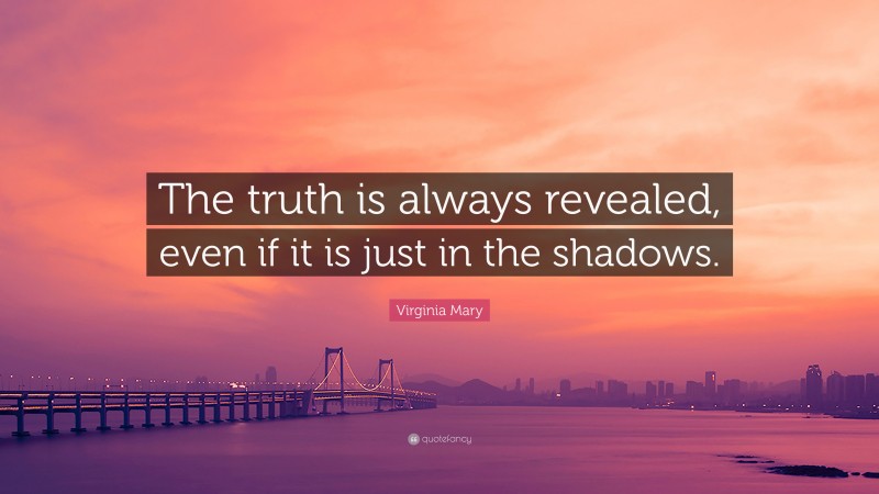 Virginia Mary Quote: “The truth is always revealed, even if it is just in the shadows.”