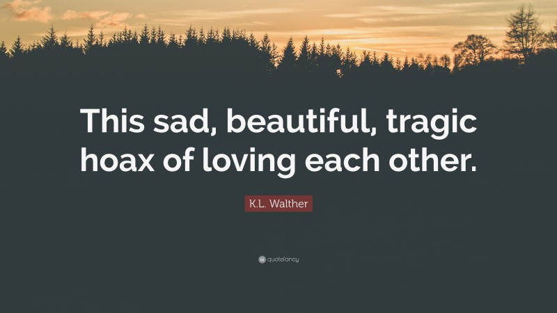 K.L. Walther Quote: “This sad, beautiful, tragic hoax of loving each other.”