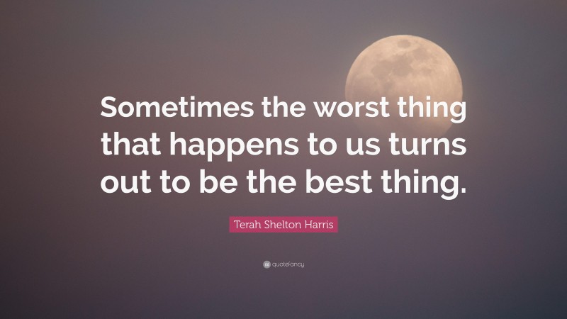 Terah Shelton Harris Quote: “Sometimes the worst thing that happens to us turns out to be the best thing.”