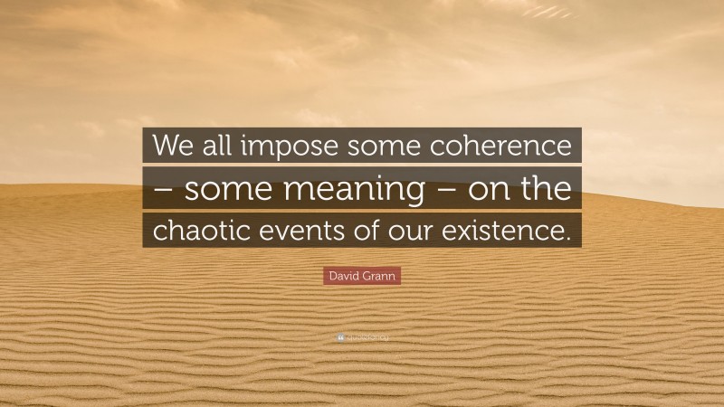 David Grann Quote: “We all impose some coherence – some meaning – on the chaotic events of our existence.”