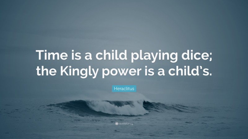 Heraclitus Quote: “Time is a child playing dice; the Kingly power is a child’s.”