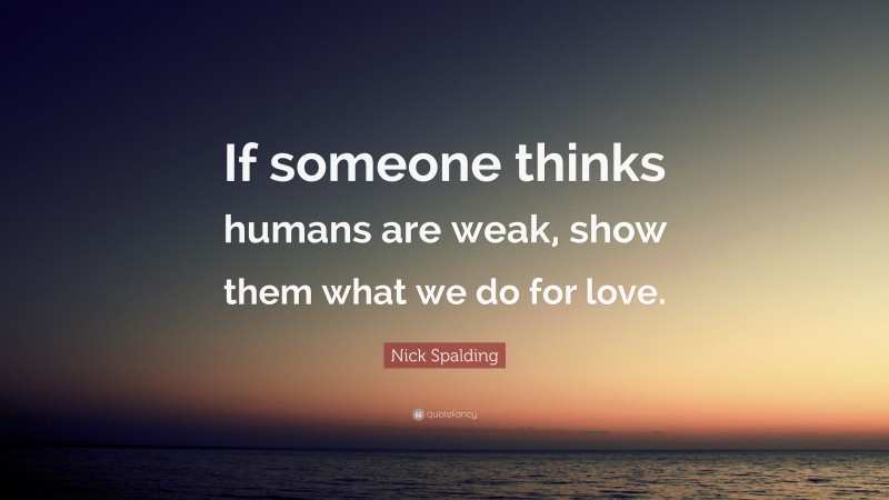 Nick Spalding Quote: “If someone thinks humans are weak, show them what we do for love.”