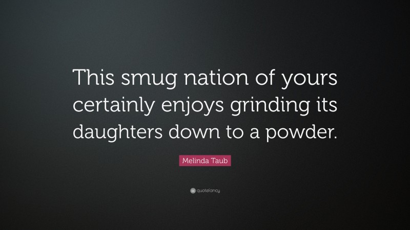 Melinda Taub Quote: “This smug nation of yours certainly enjoys grinding its daughters down to a powder.”