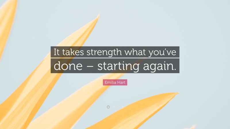 Emilia Hart Quote: “It takes strength what you’ve done – starting again.”
