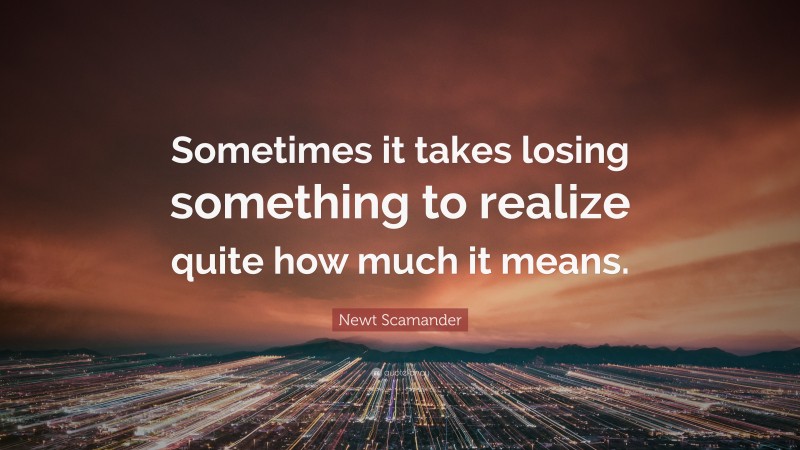 Newt Scamander Quote: “Sometimes it takes losing something to realize quite how much it means.”