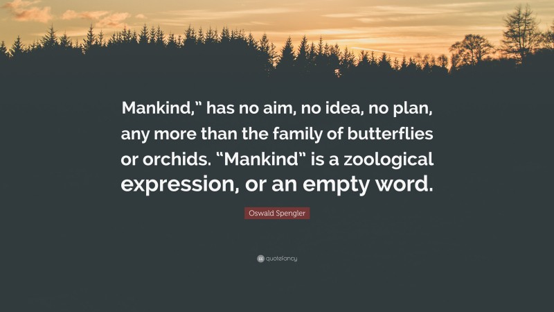 Oswald Spengler Quote: “Mankind,” has no aim, no idea, no plan, any more than the family of butterflies or orchids. “Mankind” is a zoological expression, or an empty word.”