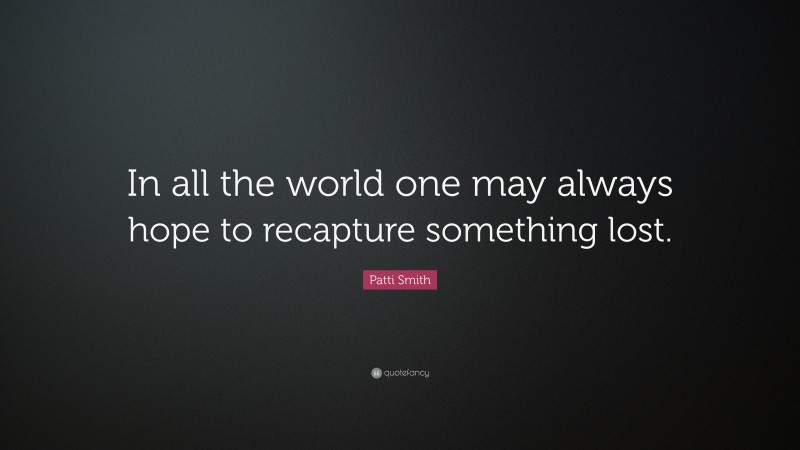 Patti Smith Quote: “In all the world one may always hope to recapture something lost.”
