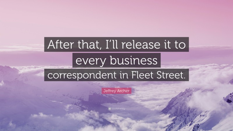 Jeffrey Archer Quote: “After that, I’ll release it to every business correspondent in Fleet Street.”