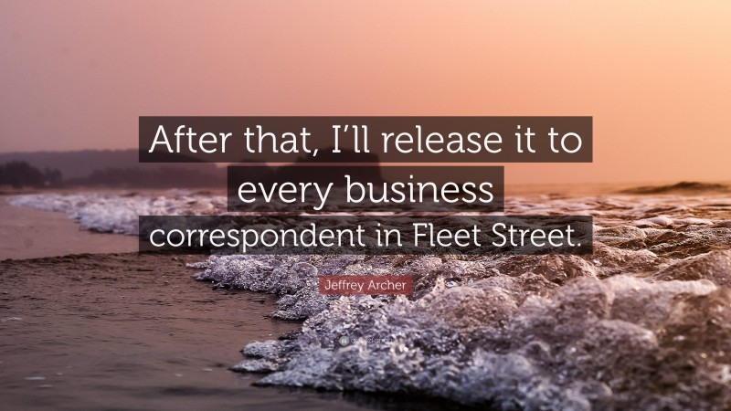 Jeffrey Archer Quote: “After that, I’ll release it to every business correspondent in Fleet Street.”
