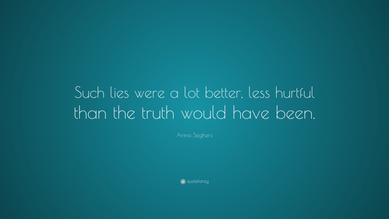Anna Seghers Quote: “Such lies were a lot better, less hurtful than the truth would have been.”