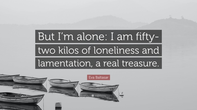 Eva Baltasar Quote: “But I’m alone: I am fifty-two kilos of loneliness and lamentation, a real treasure.”