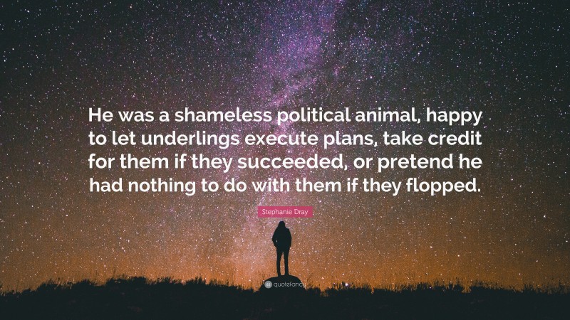 Stephanie Dray Quote: “He was a shameless political animal, happy to let underlings execute plans, take credit for them if they succeeded, or pretend he had nothing to do with them if they flopped.”