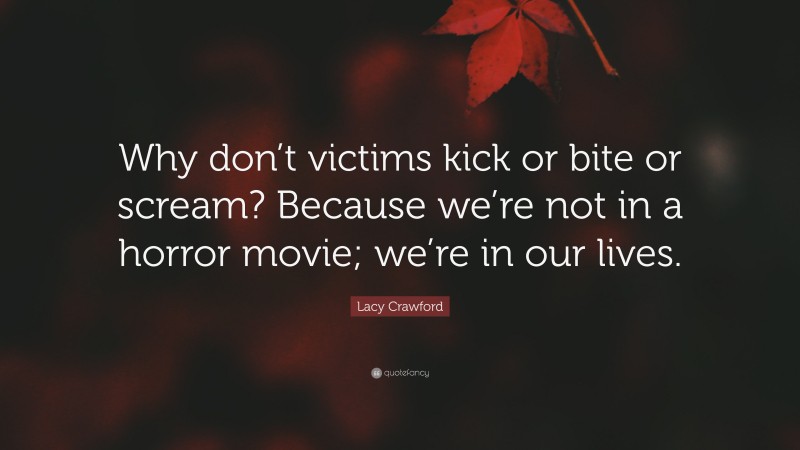 Lacy Crawford Quote: “Why don’t victims kick or bite or scream? Because we’re not in a horror movie; we’re in our lives.”
