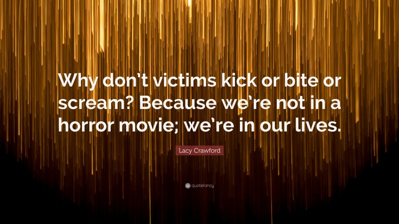 Lacy Crawford Quote: “Why don’t victims kick or bite or scream? Because we’re not in a horror movie; we’re in our lives.”