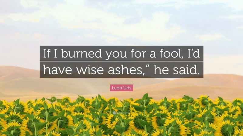 Leon Uris Quote: “If I burned you for a fool, I’d have wise ashes,” he said.”