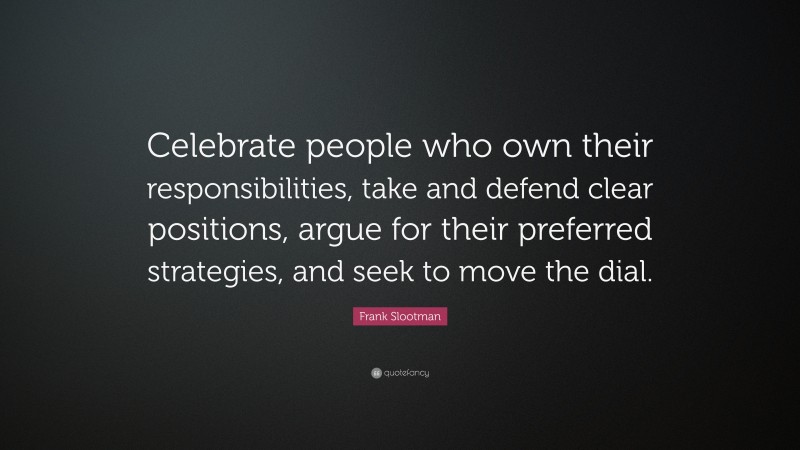 Frank Slootman Quote: “Celebrate people who own their responsibilities, take and defend clear positions, argue for their preferred strategies, and seek to move the dial.”