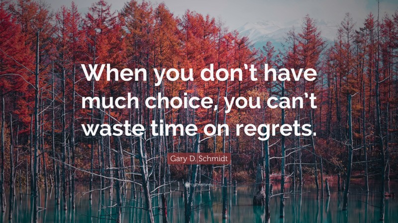 Gary D. Schmidt Quote: “When you don’t have much choice, you can’t waste time on regrets.”